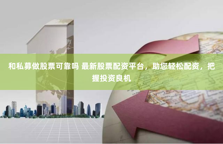 和私募做股票可靠吗 最新股票配资平台，助您轻松配资，把握投资良机