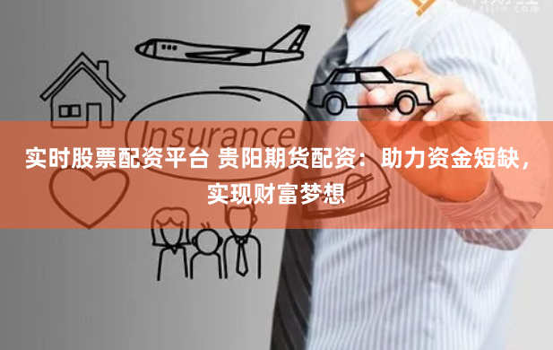 实时股票配资平台 贵阳期货配资：助力资金短缺，实现财富梦想